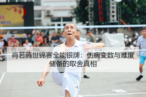 肖若腾世锦赛全能银牌：伤病变数与难度储备的取舍真相